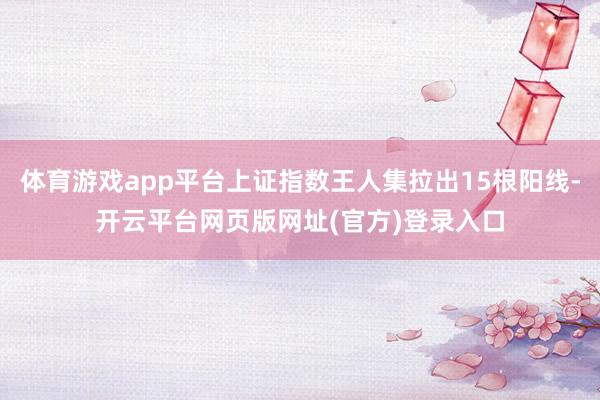 体育游戏app平台上证指数王人集拉出15根阳线-开云平台网页版网址(官方)登录入口
