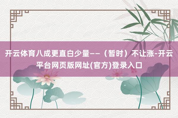开云体育八成更直白少量——（暂时）不让涨-开云平台网页版网址(官方)登录入口