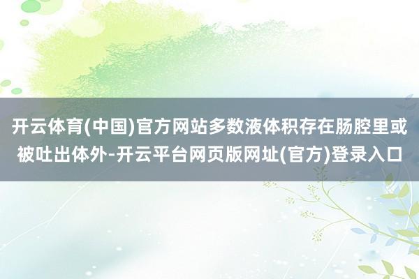 开云体育(中国)官方网站多数液体积存在肠腔里或被吐出体外-开云平台网页版网址(官方)登录入口