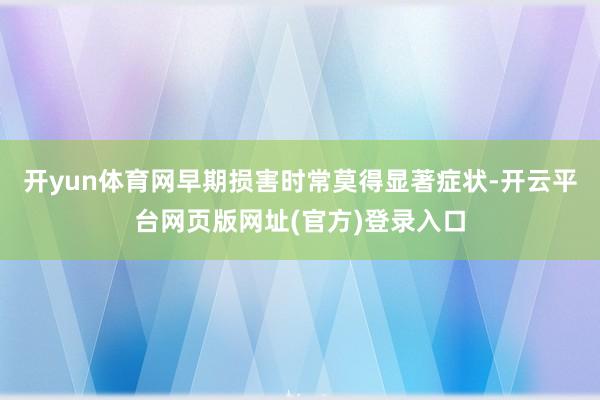 开yun体育网早期损害时常莫得显著症状-开云平台网页版网址(官方)登录入口