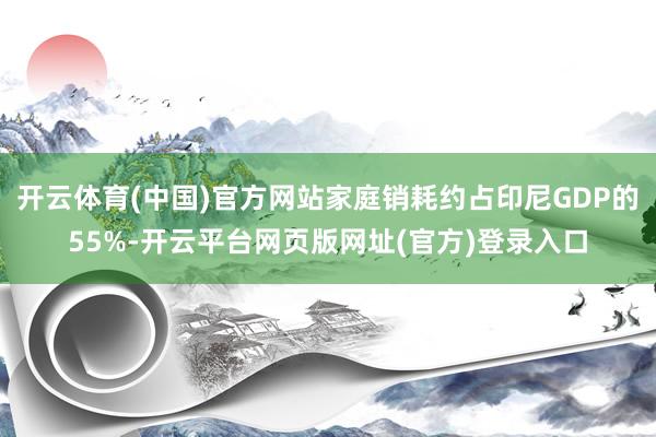 开云体育(中国)官方网站家庭销耗约占印尼GDP的55%-开云平台网页版网址(官方)登录入口