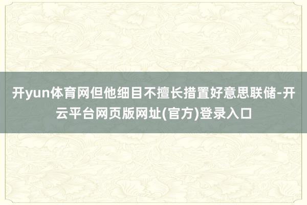开yun体育网但他细目不擅长措置好意思联储-开云平台网页版网址(官方)登录入口