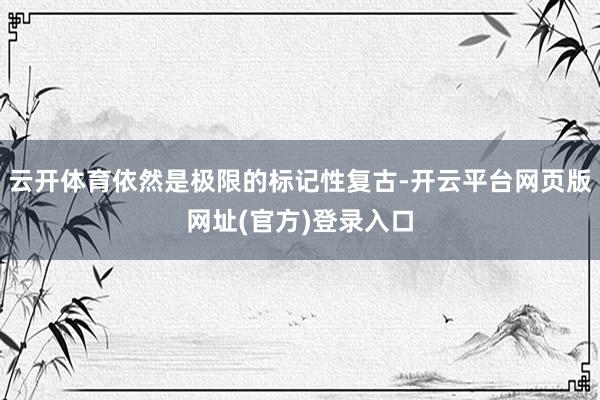 云开体育依然是极限的标记性复古-开云平台网页版网址(官方)登录入口