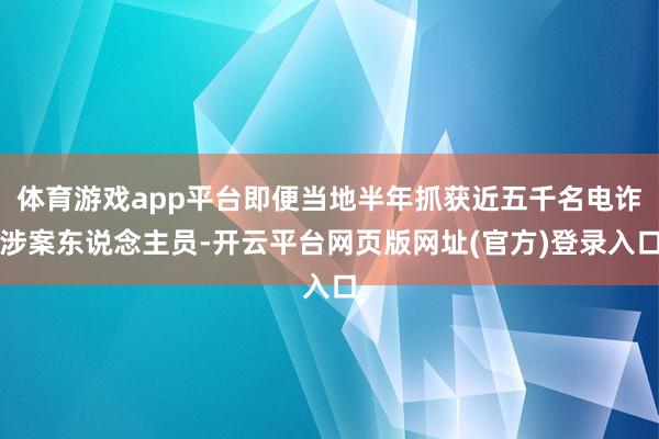 体育游戏app平台即便当地半年抓获近五千名电诈涉案东说念主员-开云平台网页版网址(官方)登录入口