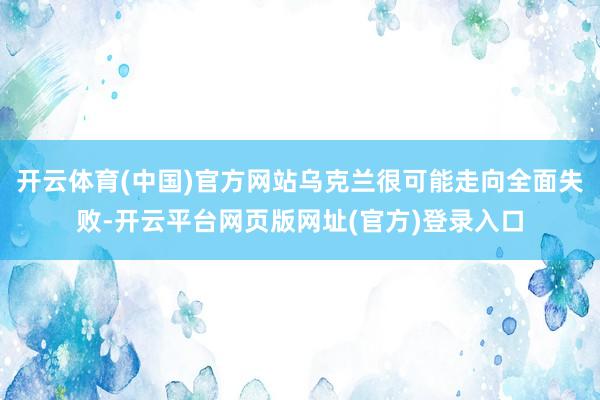 开云体育(中国)官方网站乌克兰很可能走向全面失败-开云平台网页版网址(官方)登录入口