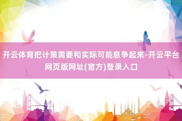 开云体育把计策需要和实际可能息争起来-开云平台网页版网址(官方)登录入口