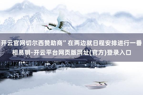 开云官网切尔西赞助商”在两边就日程安排进行一番相易明-开云平台网页版网址(官方)登录入口