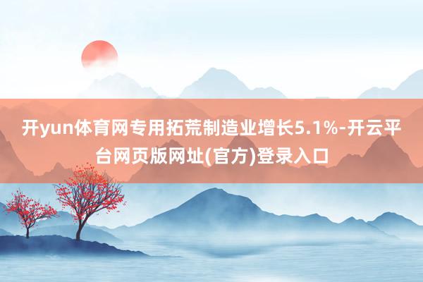 开yun体育网专用拓荒制造业增长5.1%-开云平台网页版网址(官方)登录入口