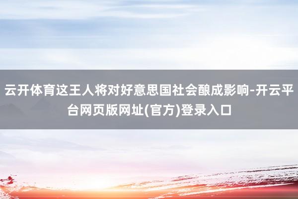 云开体育这王人将对好意思国社会酿成影响-开云平台网页版网址(官方)登录入口