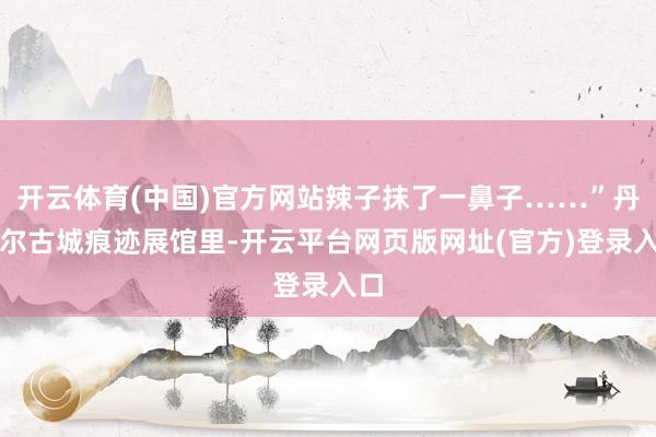 开云体育(中国)官方网站辣子抹了一鼻子……”丹噶尔古城痕迹展馆里-开云平台网页版网址(官方)登录入口