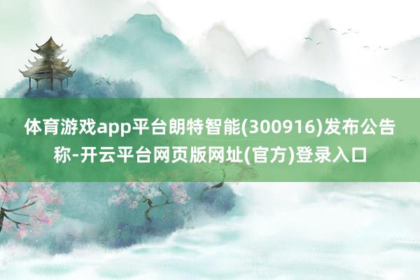 体育游戏app平台朗特智能(300916)发布公告称-开云平台网页版网址(官方)登录入口