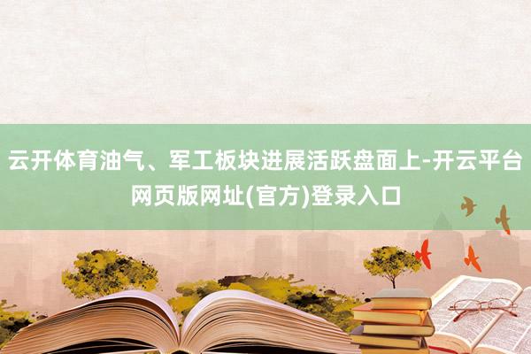 云开体育油气、军工板块进展活跃盘面上-开云平台网页版网址(官方)登录入口