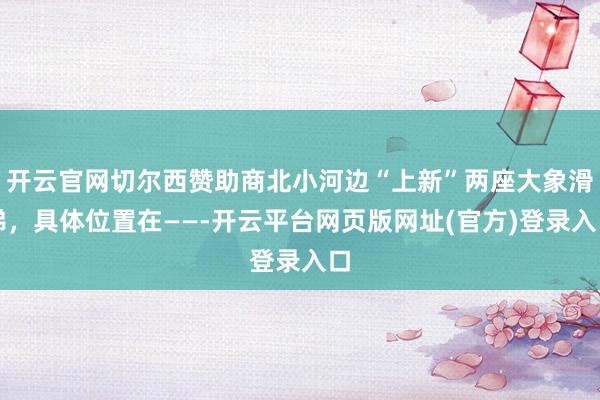 开云官网切尔西赞助商北小河边“上新”两座大象滑梯，具体位置在——-开云平台网页版网址(官方)登录入口